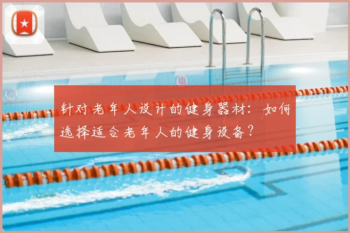 针对老年人设计的健身器材：如何选择适合老年人的健身设备？