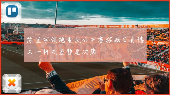 陈匡宇领跑重庆公开赛移动日肖博文一杆之差暂居次席