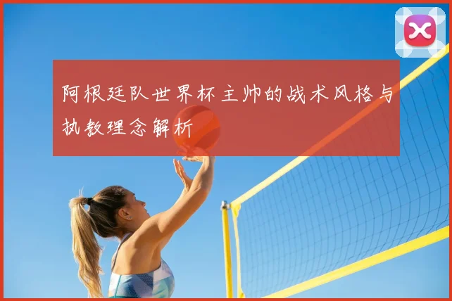 阿根廷队世界杯主帅的战术风格与执教理念解析